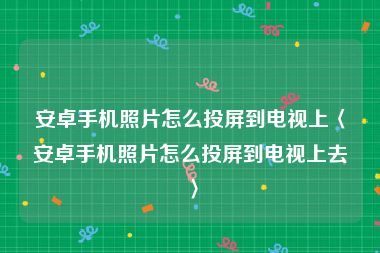 安卓手机照片怎么投屏到电视上〈安卓手机照片怎么投屏到电视上去〉