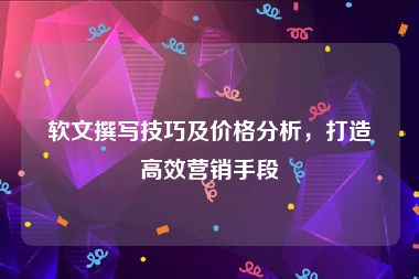 软文撰写技巧及价格分析，打造高效营销手段