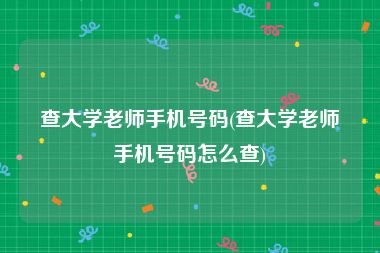 查大学老师手机号码(查大学老师手机号码怎么查)