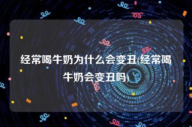 经常喝牛奶为什么会变丑(经常喝牛奶会变丑吗)