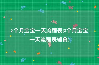 8个月宝宝一天流程表(8个月宝宝一天流程表辅食)