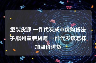 童装货源 一件代发成本价购货法子,赣州童装货源 一件代发该怎样加盟价进货