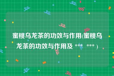 蜜桃乌龙茶的功效与作用(蜜桃乌龙茶的功效与作用及 *** *** )