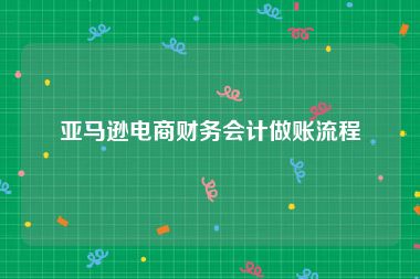 亚马逊电商财务会计做账流程