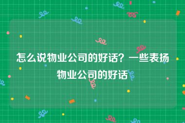 怎么说物业公司的好话？一些表扬物业公司的好话