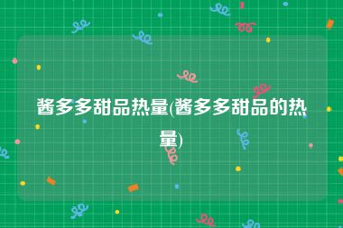 酱多多甜品热量(酱多多甜品的热量)