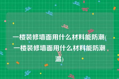 一楼装修墙面用什么材料能防潮(一楼装修墙面用什么材料能防潮温)