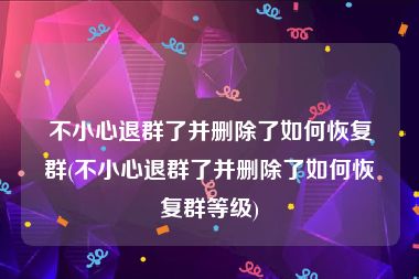 不小心退群了并删除了如何恢复群(不小心退群了并删除了如何恢复群等级)