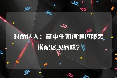 时尚达人：高中生如何通过服装搭配展现品味？
