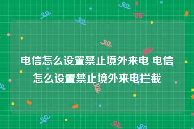电信怎么设置禁止境外来电 电信怎么设置禁止境外来电拦截