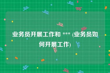 业务员开展工作和 *** (业务员如何开展工作)