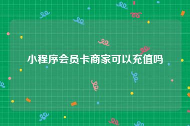 小程序会员卡商家可以充值吗