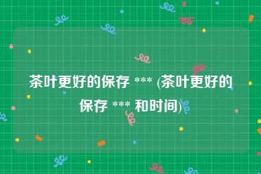 茶叶更好的保存 *** (茶叶更好的保存 *** 和时间)