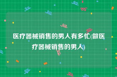 医疗器械销售的男人有多忙(做医疗器械销售的男人)