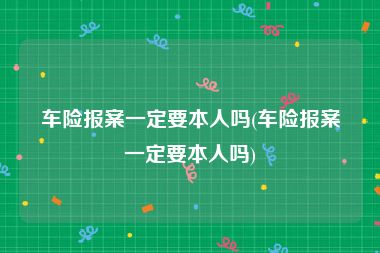 车险报案一定要本人吗(车险报案一定要本人吗)
