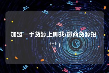 加盟一手货源上哪找(微商货源招 *** )