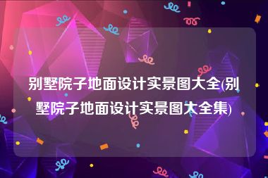 别墅院子地面设计实景图大全(别墅院子地面设计实景图大全集)