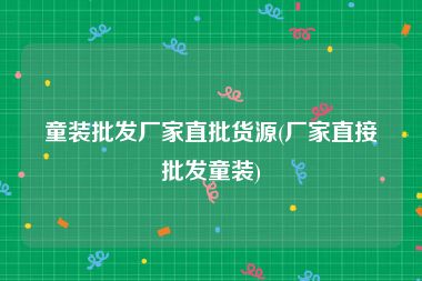 童装批发厂家直批货源(厂家直接批发童装)