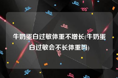 牛奶蛋白过敏体重不增长(牛奶蛋白过敏会不长体重吗)