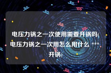 电压力锅之一次使用需要开锅吗(电压力锅之一次用怎么用什么 *** 开锅)