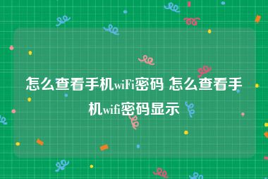 怎么查看手机wiFi密码 怎么查看手机wifi密码显示