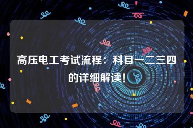 高压电工考试流程：科目一二三四的详细解读！