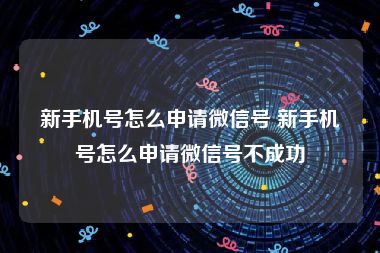 新手机号怎么申请微信号 新手机号怎么申请微信号不成功