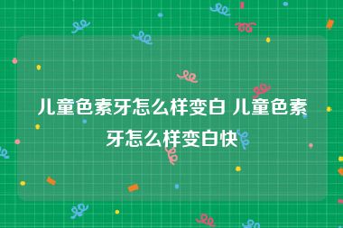 儿童色素牙怎么样变白 儿童色素牙怎么样变白快