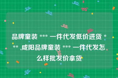 品牌童装 *** 一件代发低价进货 *** ,咸阳品牌童装 *** 一件代发怎么样批发价拿货