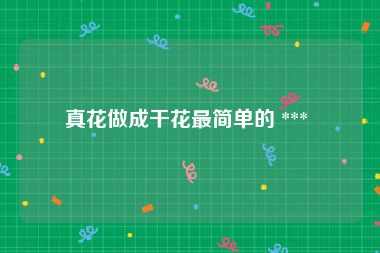 真花做成干花最简单的 *** 