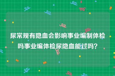 尿常规有隐血会影响事业编制体检吗事业编体检尿隐血能过吗？