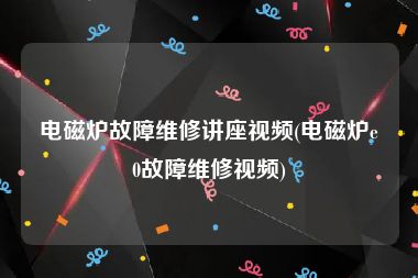 电磁炉故障维修讲座视频(电磁炉e0故障维修视频)