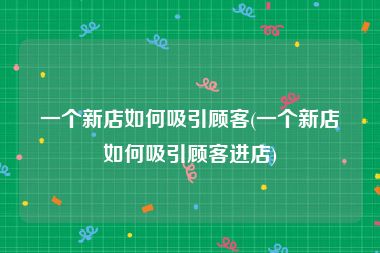 一个新店如何吸引顾客(一个新店如何吸引顾客进店)