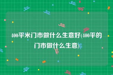 400平米门市做什么生意好(400平的门市做什么生意)