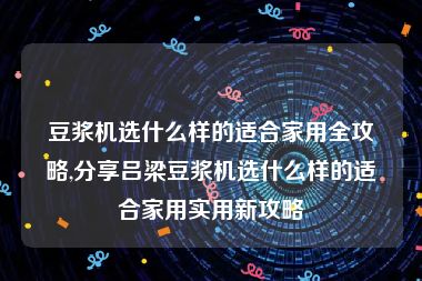 豆浆机选什么样的适合家用全攻略,分享吕梁豆浆机选什么样的适合家用实用新攻略