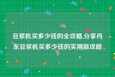豆浆机买多少钱的全攻略,分享丹东豆浆机买多少钱的实用新攻略
