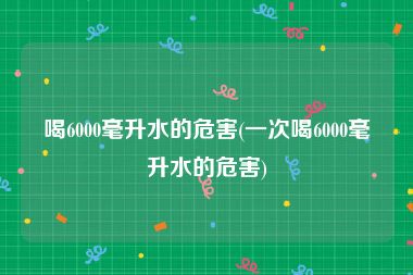 喝6000毫升水的危害(一次喝6000毫升水的危害)