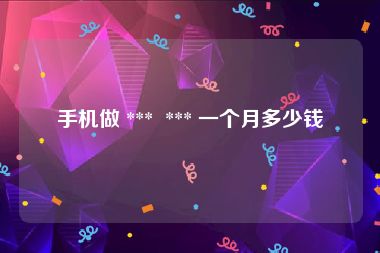 手机做 ***  *** 一个月多少钱