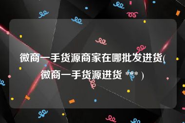 微商一手货源商家在哪批发进货(微商一手货源进货 *** )