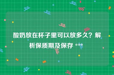 酸奶放在杯子里可以放多久？解析保质期及保存 *** 