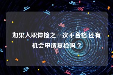 如果入职体检之一次不合格,还有机会申请复检吗 ？
