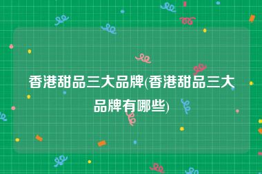 香港甜品三大品牌(香港甜品三大品牌有哪些)