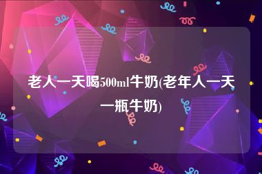 老人一天喝500ml牛奶(老年人一天一瓶牛奶)