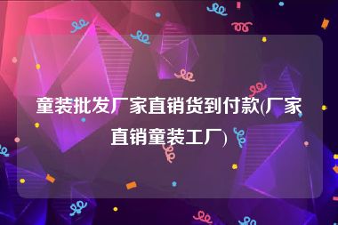 童装批发厂家直销货到付款(厂家直销童装工厂)