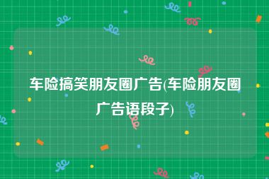 车险搞笑朋友圈广告(车险朋友圈广告语段子)