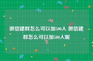微信建群怎么可以加500人 微信建群怎么可以加500人呢