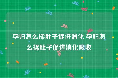 孕妇怎么揉肚子促进消化 孕妇怎么揉肚子促进消化吸收