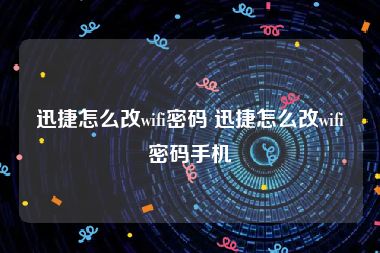迅捷怎么改wifi密码 迅捷怎么改wifi密码手机