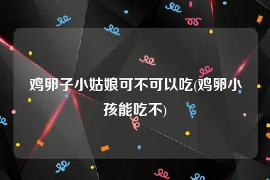 鸡卵子小姑娘可不可以吃(鸡卵小孩能吃不)