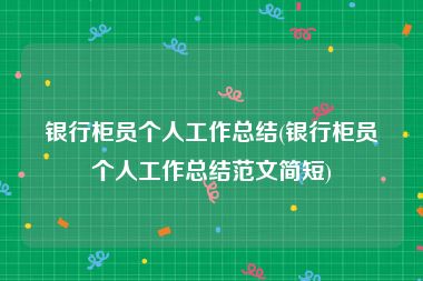 银行柜员个人工作总结(银行柜员个人工作总结范文简短)